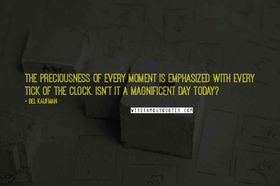 Bel Kaufman Quotes: The preciousness of every moment is emphasized with every tick of the clock. Isn't it a magnificent day today?