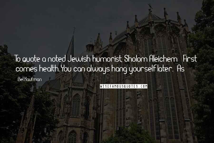 Bel Kaufman Quotes: To quote a noted Jewish humorist, Sholom Aleichem: "First comes health. You can always hang yourself later." As