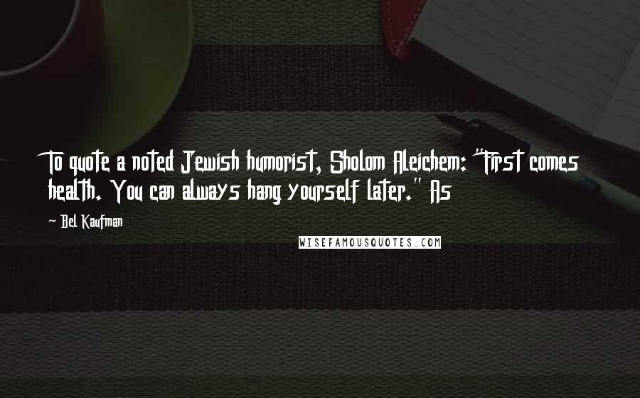 Bel Kaufman Quotes: To quote a noted Jewish humorist, Sholom Aleichem: "First comes health. You can always hang yourself later." As