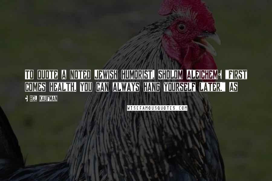 Bel Kaufman Quotes: To quote a noted Jewish humorist, Sholom Aleichem: "First comes health. You can always hang yourself later." As