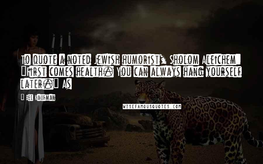 Bel Kaufman Quotes: To quote a noted Jewish humorist, Sholom Aleichem: "First comes health. You can always hang yourself later." As