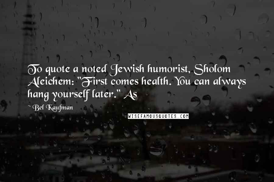 Bel Kaufman Quotes: To quote a noted Jewish humorist, Sholom Aleichem: "First comes health. You can always hang yourself later." As