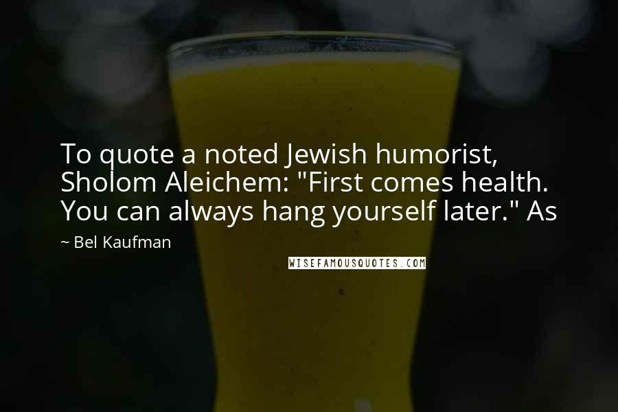 Bel Kaufman Quotes: To quote a noted Jewish humorist, Sholom Aleichem: "First comes health. You can always hang yourself later." As