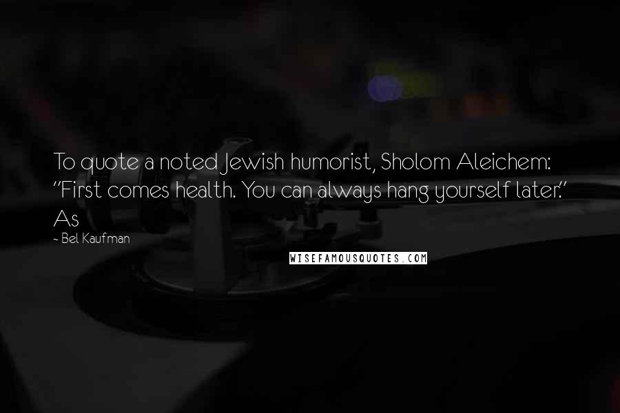 Bel Kaufman Quotes: To quote a noted Jewish humorist, Sholom Aleichem: "First comes health. You can always hang yourself later." As