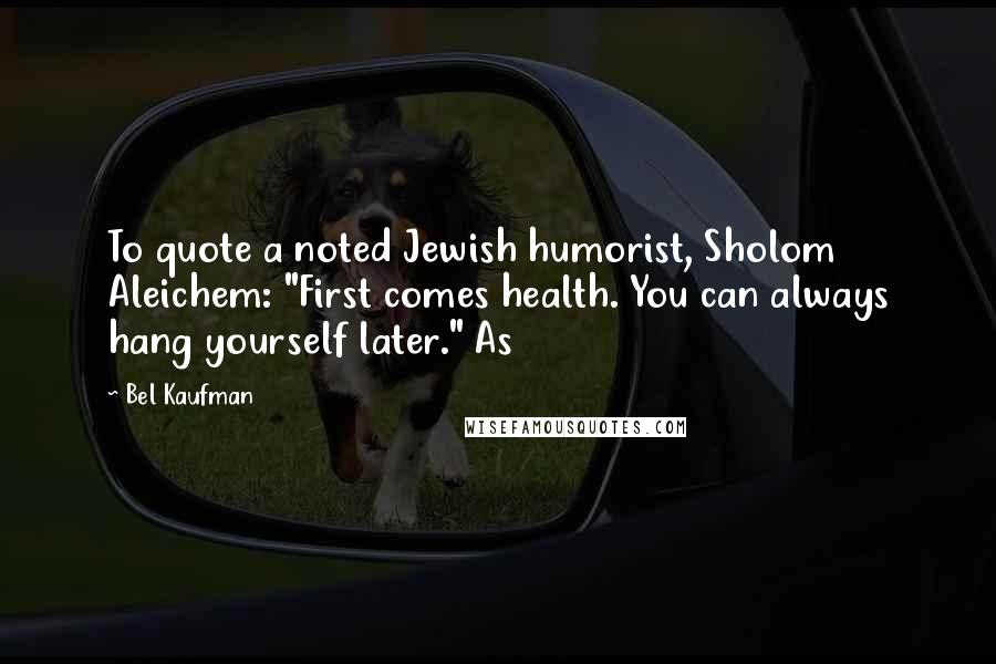 Bel Kaufman Quotes: To quote a noted Jewish humorist, Sholom Aleichem: "First comes health. You can always hang yourself later." As