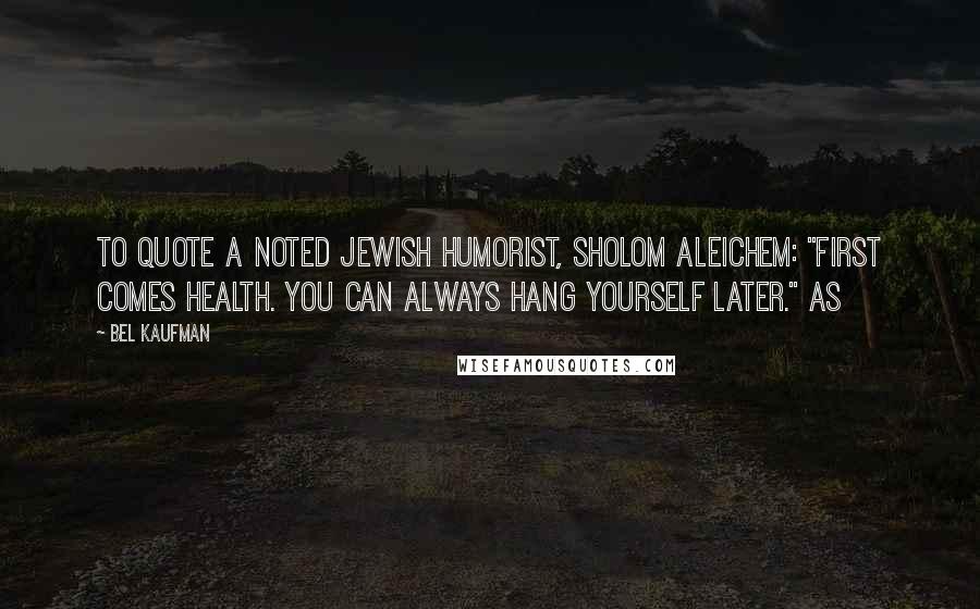 Bel Kaufman Quotes: To quote a noted Jewish humorist, Sholom Aleichem: "First comes health. You can always hang yourself later." As