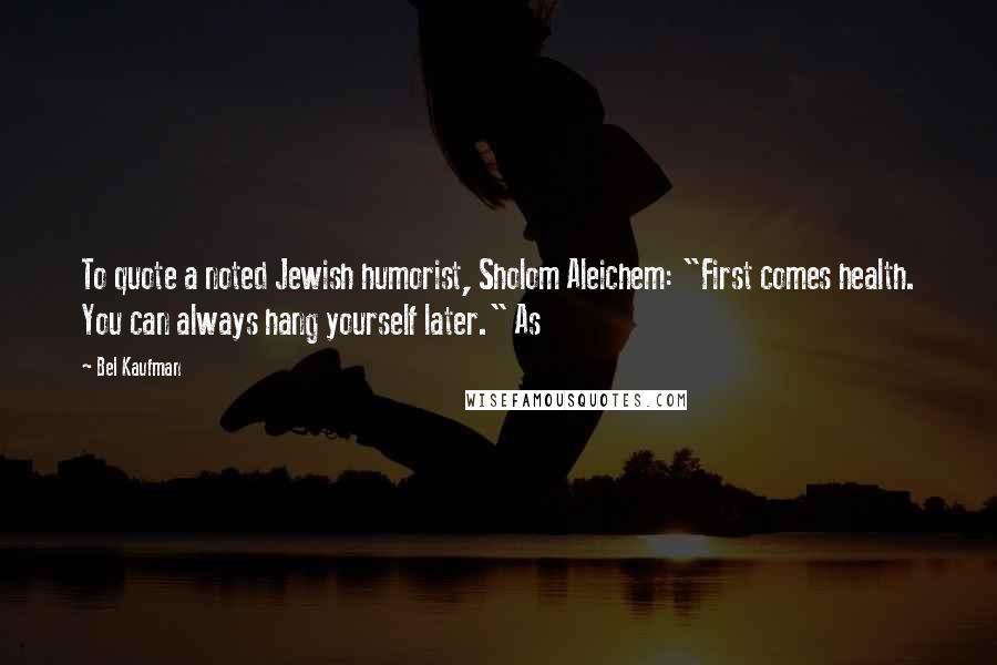 Bel Kaufman Quotes: To quote a noted Jewish humorist, Sholom Aleichem: "First comes health. You can always hang yourself later." As