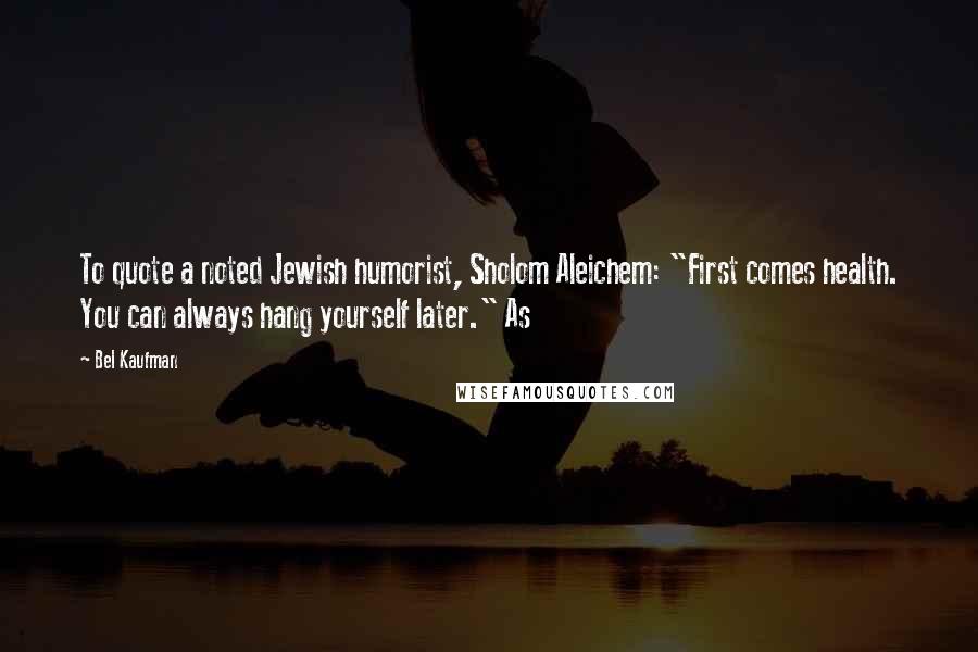 Bel Kaufman Quotes: To quote a noted Jewish humorist, Sholom Aleichem: "First comes health. You can always hang yourself later." As