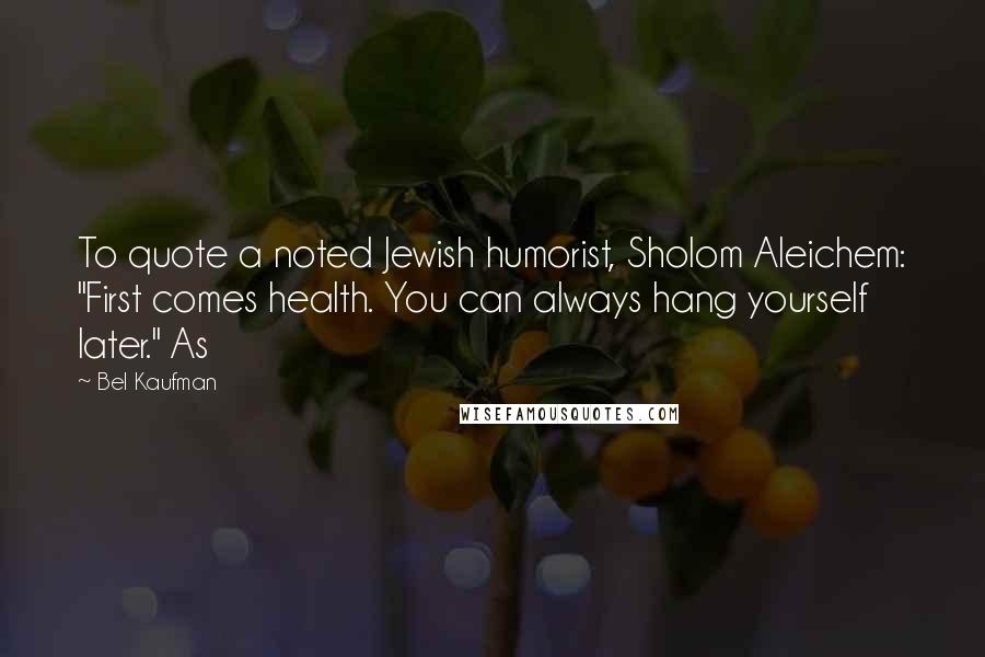 Bel Kaufman Quotes: To quote a noted Jewish humorist, Sholom Aleichem: "First comes health. You can always hang yourself later." As