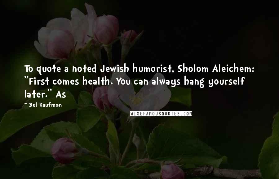 Bel Kaufman Quotes: To quote a noted Jewish humorist, Sholom Aleichem: "First comes health. You can always hang yourself later." As