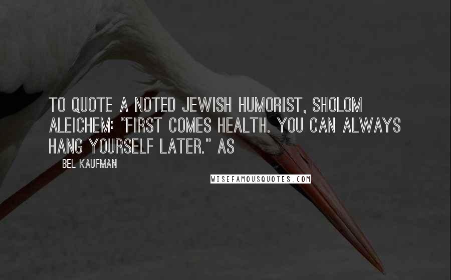 Bel Kaufman Quotes: To quote a noted Jewish humorist, Sholom Aleichem: "First comes health. You can always hang yourself later." As