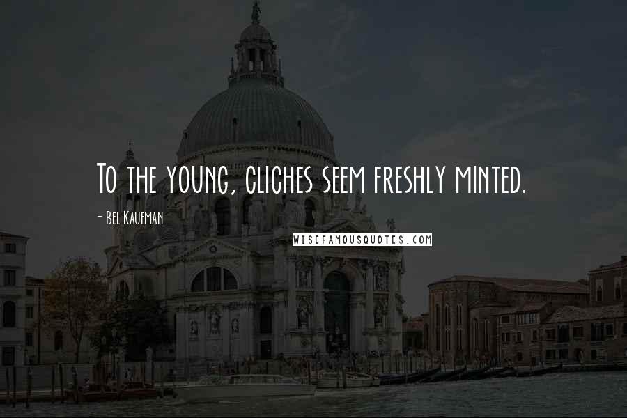 Bel Kaufman Quotes: To the young, cliches seem freshly minted.