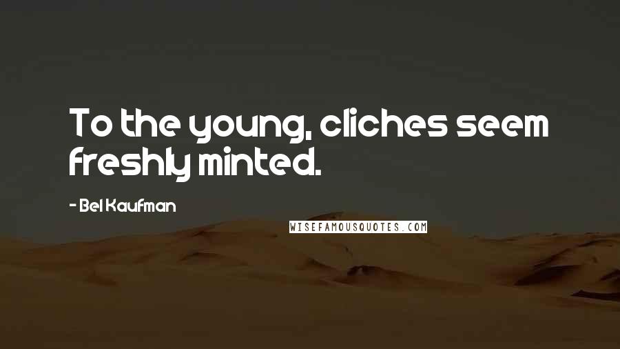 Bel Kaufman Quotes: To the young, cliches seem freshly minted.