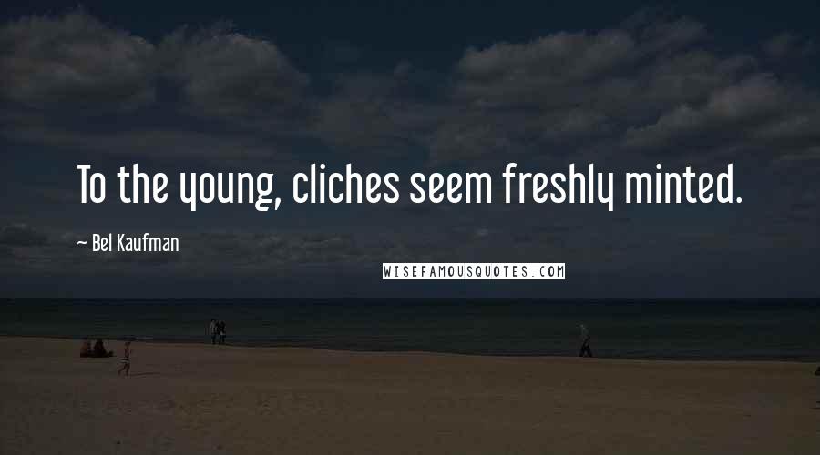 Bel Kaufman Quotes: To the young, cliches seem freshly minted.