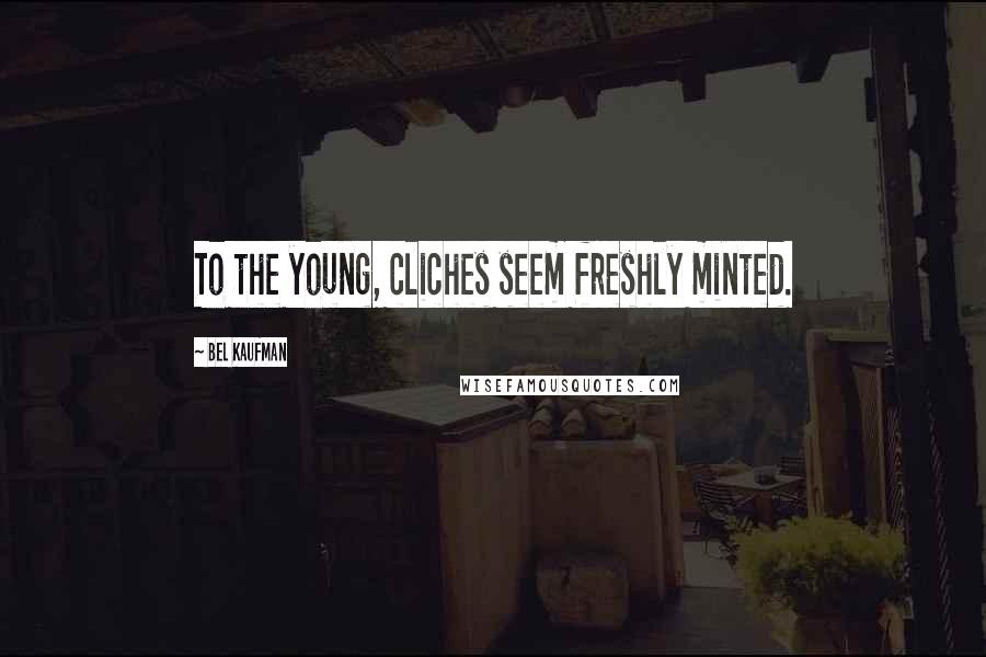 Bel Kaufman Quotes: To the young, cliches seem freshly minted.