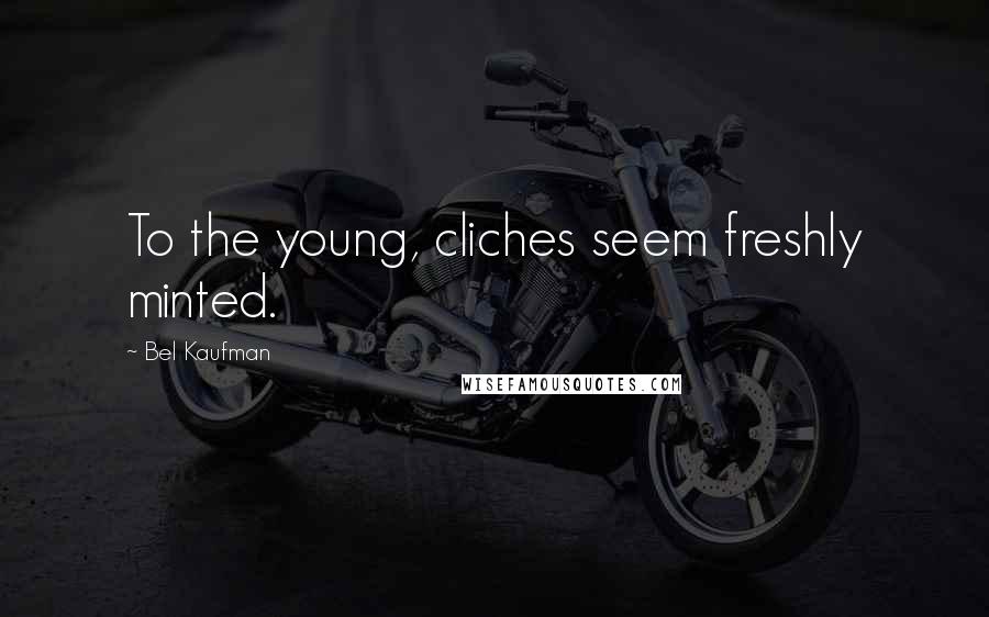 Bel Kaufman Quotes: To the young, cliches seem freshly minted.