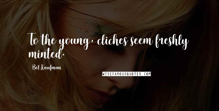 Bel Kaufman Quotes: To the young, cliches seem freshly minted.