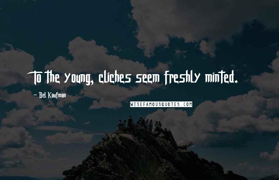 Bel Kaufman Quotes: To the young, cliches seem freshly minted.