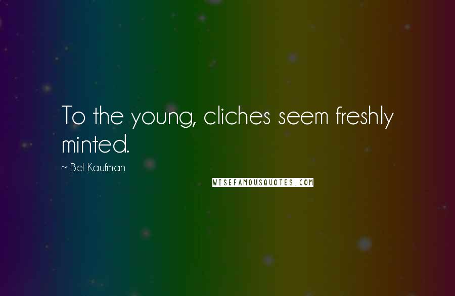 Bel Kaufman Quotes: To the young, cliches seem freshly minted.