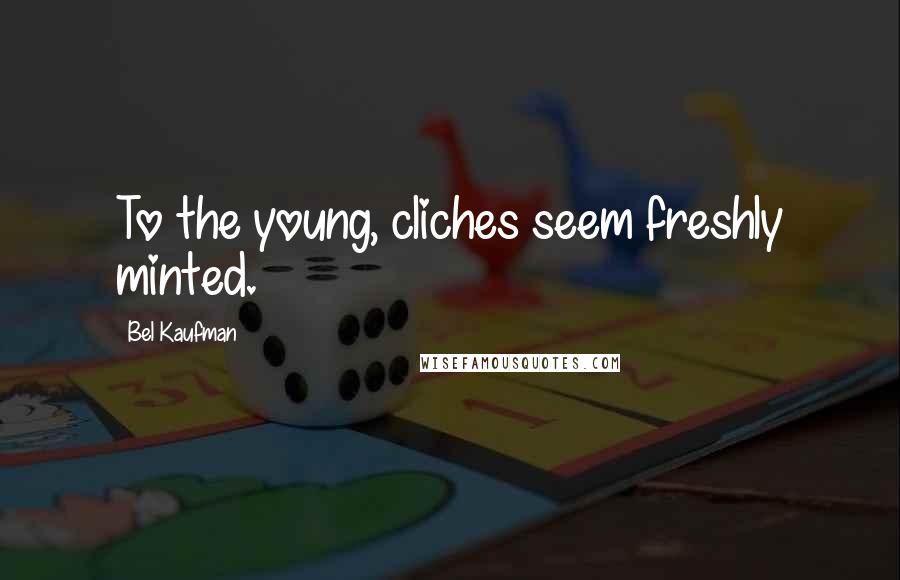 Bel Kaufman Quotes: To the young, cliches seem freshly minted.