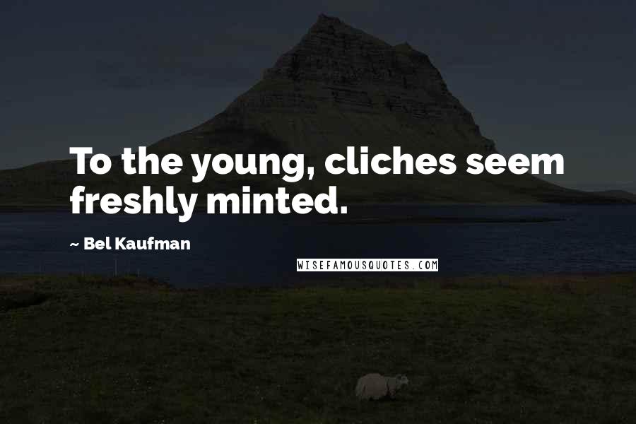 Bel Kaufman Quotes: To the young, cliches seem freshly minted.