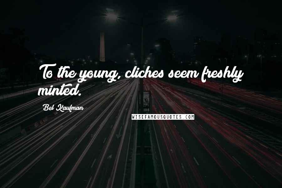 Bel Kaufman Quotes: To the young, cliches seem freshly minted.