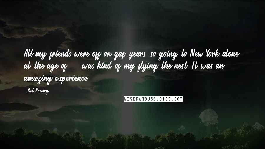 Bel Powley Quotes: All my friends were off on gap years, so going to New York alone, at the age of 18, was kind of my flying the nest. It was an amazing experience.