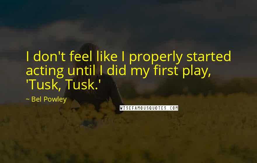 Bel Powley Quotes: I don't feel like I properly started acting until I did my first play, 'Tusk, Tusk.'