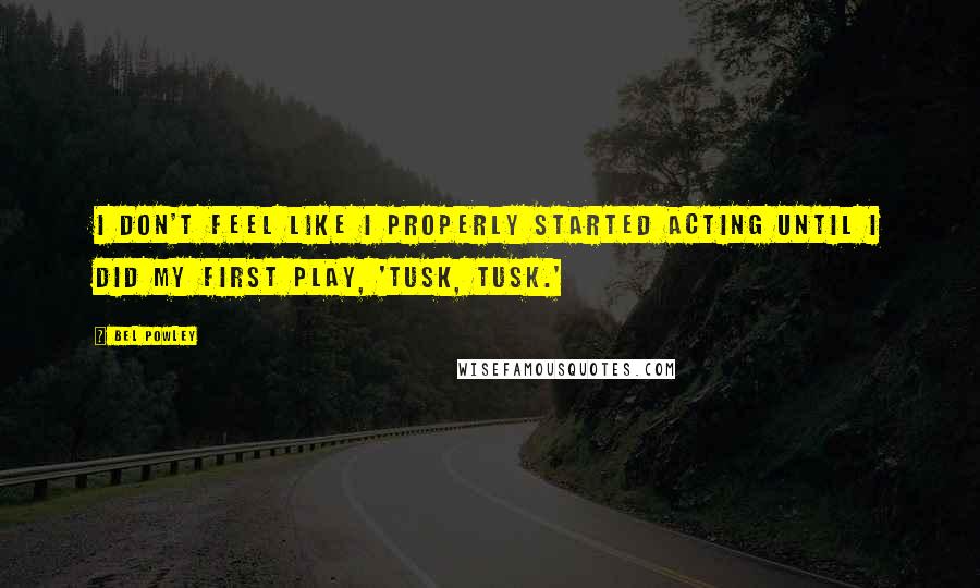 Bel Powley Quotes: I don't feel like I properly started acting until I did my first play, 'Tusk, Tusk.'