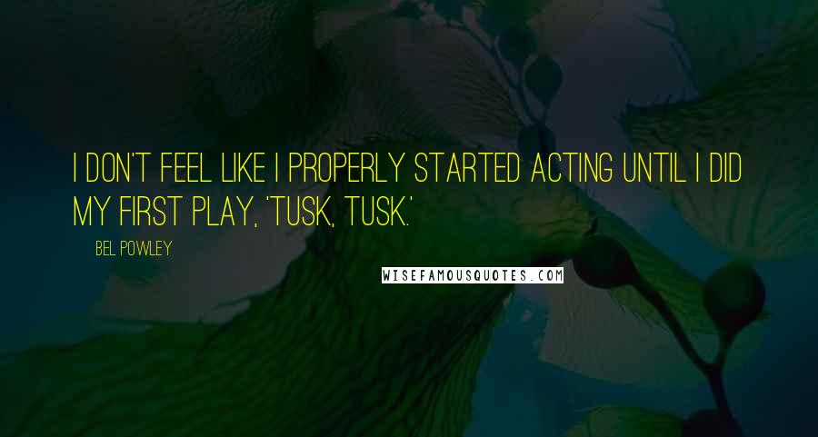 Bel Powley Quotes: I don't feel like I properly started acting until I did my first play, 'Tusk, Tusk.'