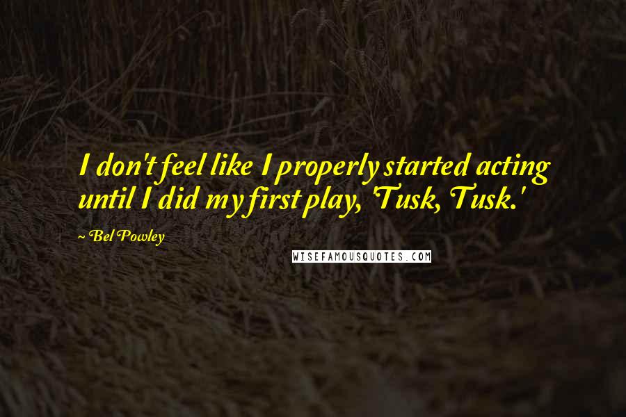 Bel Powley Quotes: I don't feel like I properly started acting until I did my first play, 'Tusk, Tusk.'