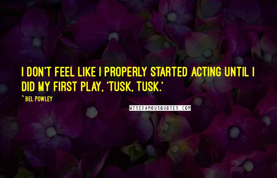 Bel Powley Quotes: I don't feel like I properly started acting until I did my first play, 'Tusk, Tusk.'