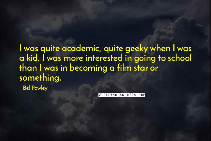 Bel Powley Quotes: I was quite academic, quite geeky when I was a kid. I was more interested in going to school than I was in becoming a film star or something.