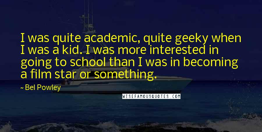 Bel Powley Quotes: I was quite academic, quite geeky when I was a kid. I was more interested in going to school than I was in becoming a film star or something.