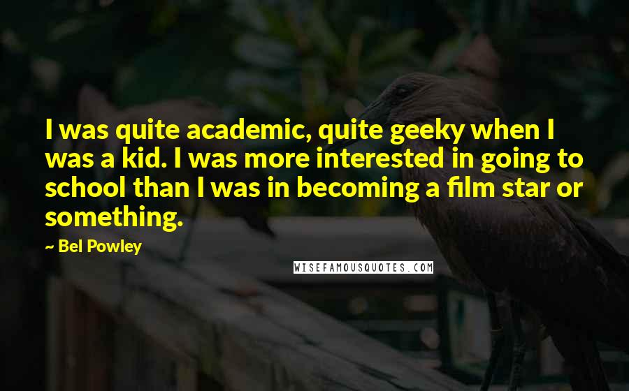 Bel Powley Quotes: I was quite academic, quite geeky when I was a kid. I was more interested in going to school than I was in becoming a film star or something.