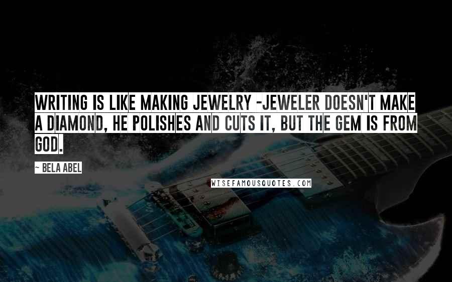 Bela Abel Quotes: Writing is like making jewelry -jeweler doesn't make a diamond, he polishes and cuts it, but the gem is from God.