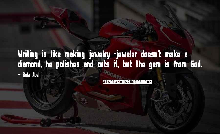 Bela Abel Quotes: Writing is like making jewelry -jeweler doesn't make a diamond, he polishes and cuts it, but the gem is from God.