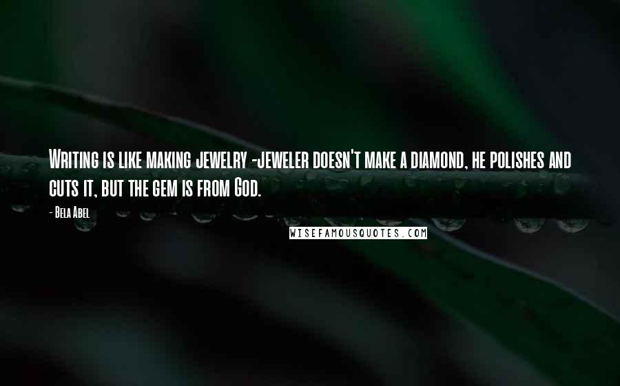 Bela Abel Quotes: Writing is like making jewelry -jeweler doesn't make a diamond, he polishes and cuts it, but the gem is from God.