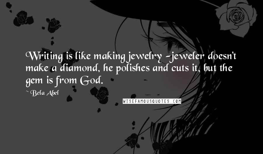 Bela Abel Quotes: Writing is like making jewelry -jeweler doesn't make a diamond, he polishes and cuts it, but the gem is from God.