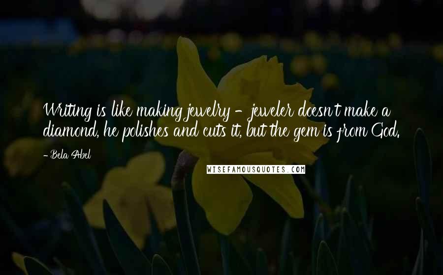Bela Abel Quotes: Writing is like making jewelry -jeweler doesn't make a diamond, he polishes and cuts it, but the gem is from God.