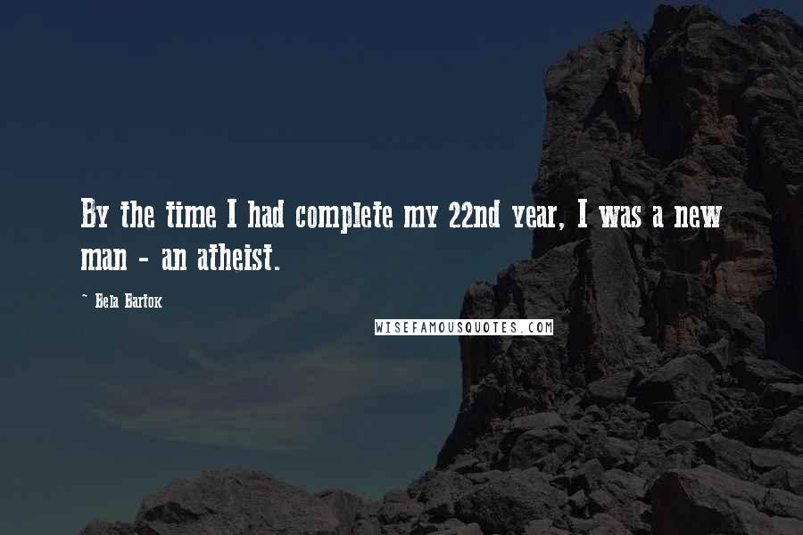 Bela Bartok Quotes: By the time I had complete my 22nd year, I was a new man - an atheist.