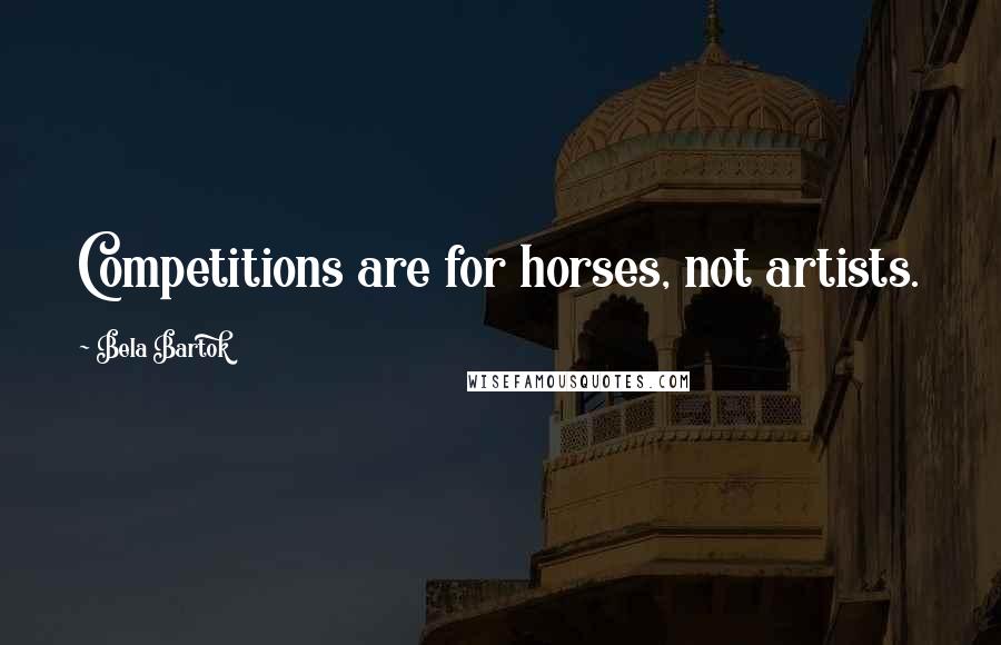 Bela Bartok Quotes: Competitions are for horses, not artists.