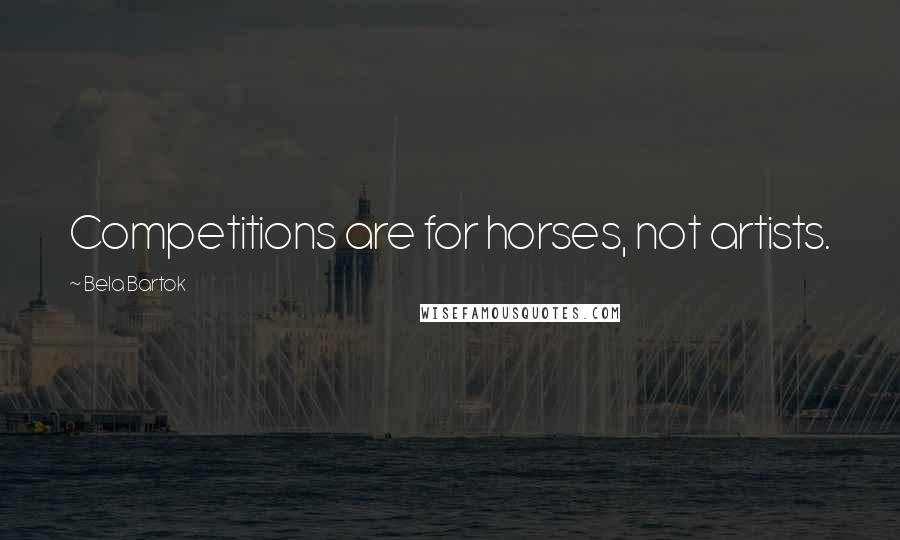 Bela Bartok Quotes: Competitions are for horses, not artists.