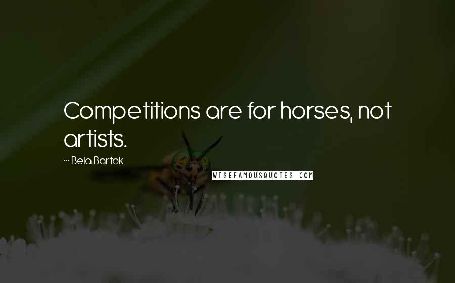 Bela Bartok Quotes: Competitions are for horses, not artists.