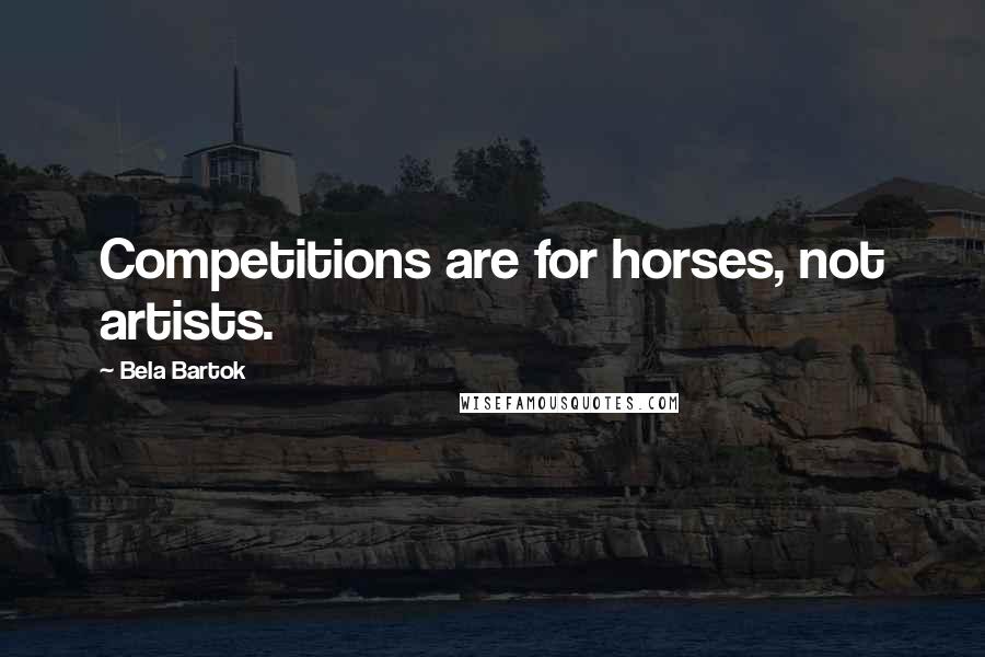 Bela Bartok Quotes: Competitions are for horses, not artists.