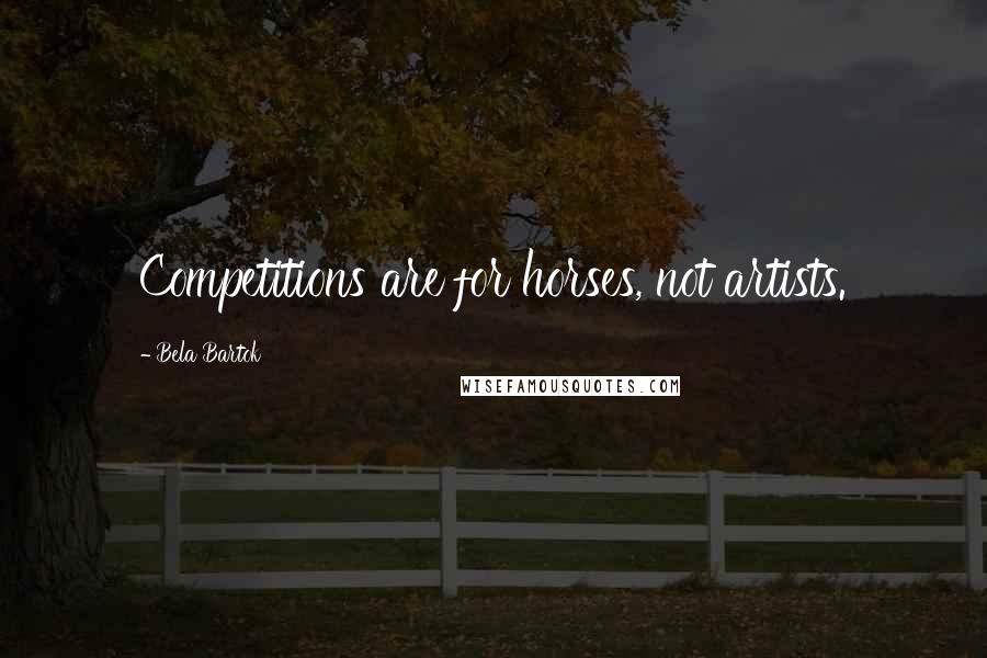 Bela Bartok Quotes: Competitions are for horses, not artists.