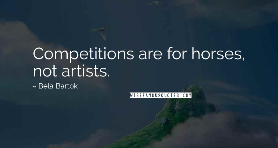 Bela Bartok Quotes: Competitions are for horses, not artists.