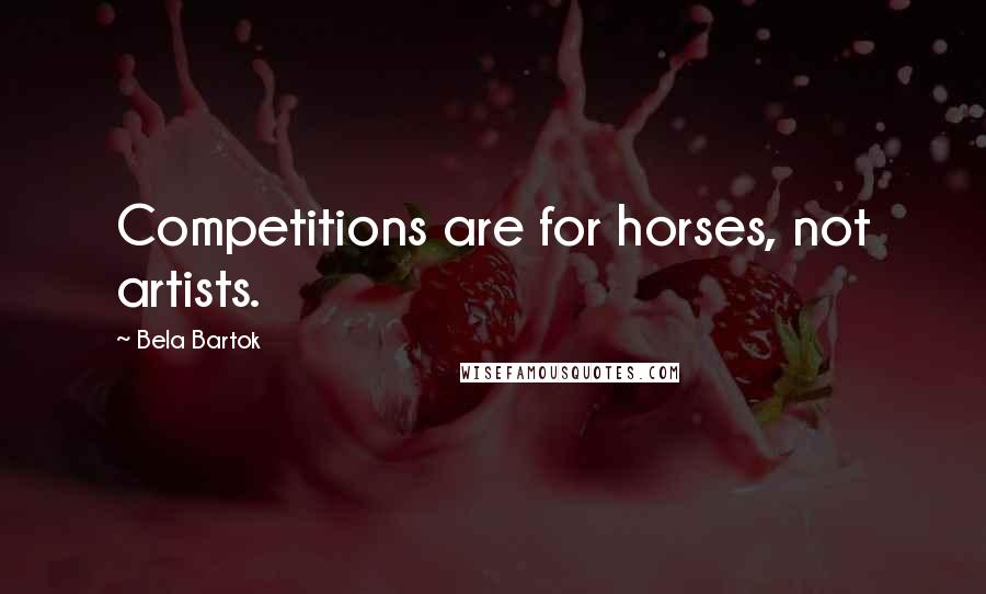 Bela Bartok Quotes: Competitions are for horses, not artists.