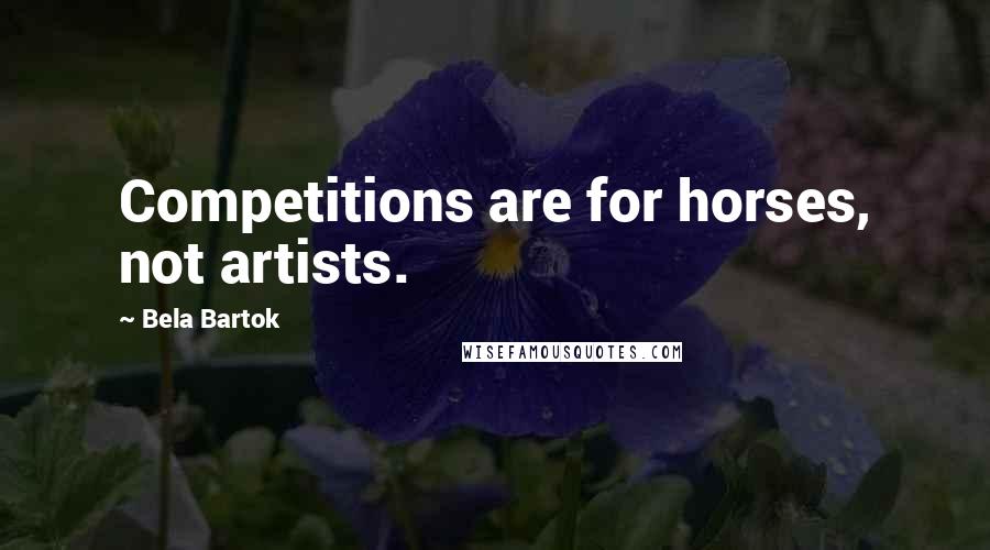 Bela Bartok Quotes: Competitions are for horses, not artists.