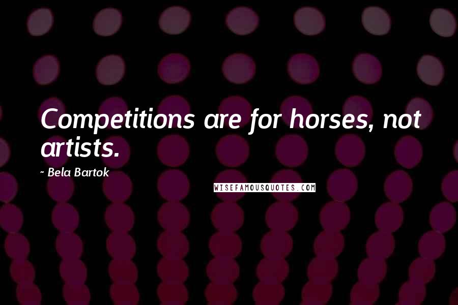 Bela Bartok Quotes: Competitions are for horses, not artists.